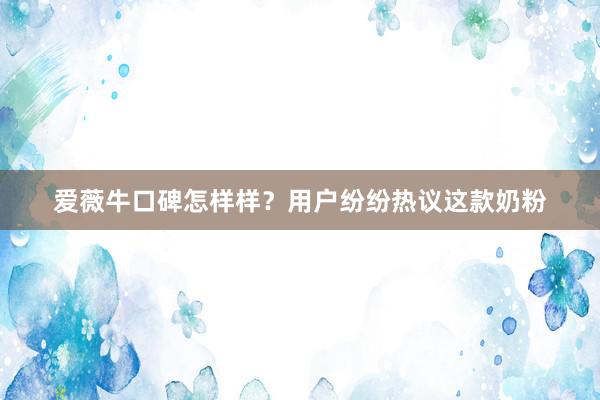爱薇牛口碑怎样样？用户纷纷热议这款奶粉