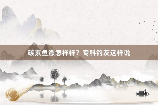 碳素鱼漂怎样样？专科钓友这样说